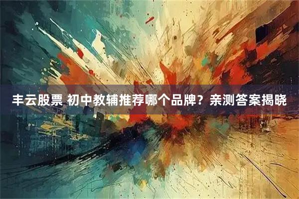 丰云股票 初中教辅推荐哪个品牌？亲测答案揭晓
