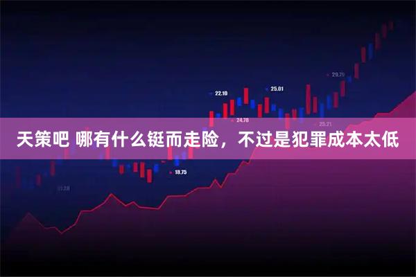 天策吧 哪有什么铤而走险，不过是犯罪成本太低