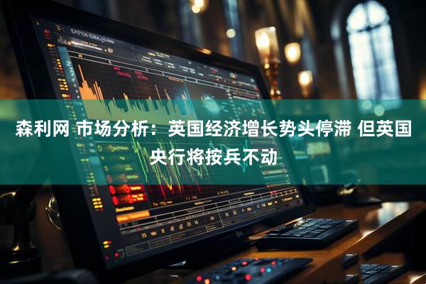 森利网 市场分析：英国经济增长势头停滞 但英国央行将按兵不动