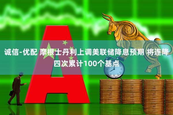 诚信-优配 摩根士丹利上调美联储降息预期 将连降四次累计100个基点
