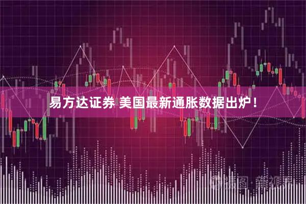 易方达证券 美国最新通胀数据出炉！