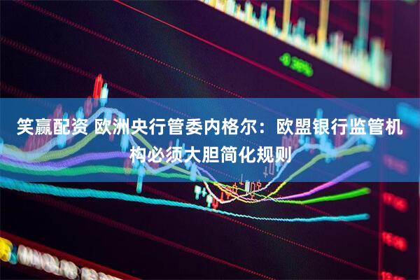 笑赢配资 欧洲央行管委内格尔：欧盟银行监管机构必须大胆简化规则