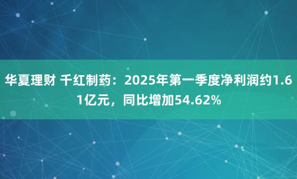 华夏理财 千红制药：2025年第一季度净利润约1.61亿元，同比增加54.62%