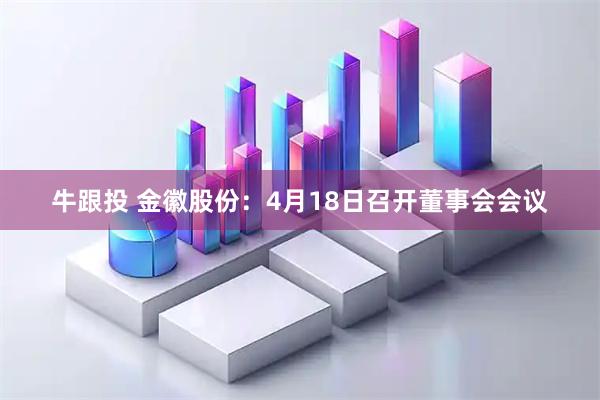 牛跟投 金徽股份：4月18日召开董事会会议