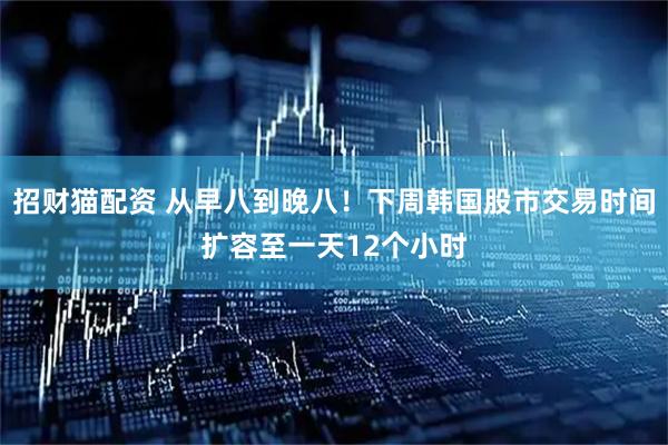 招财猫配资 从早八到晚八！下周韩国股市交易时间扩容至一天12个小时