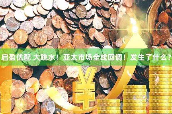 启盈优配 大跳水！亚太市场全线回调！发生了什么？
