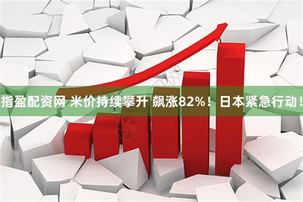 指盈配资网 米价持续攀升 飙涨82%！日本紧急行动！