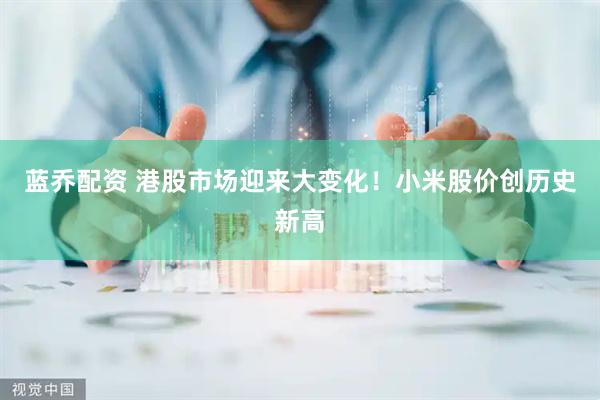 蓝乔配资 港股市场迎来大变化！小米股价创历史新高