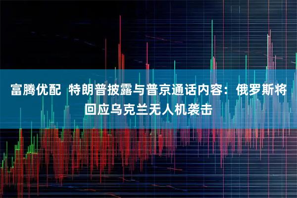 富腾优配  特朗普披露与普京通话内容：俄罗斯将回应乌克兰无人机袭击