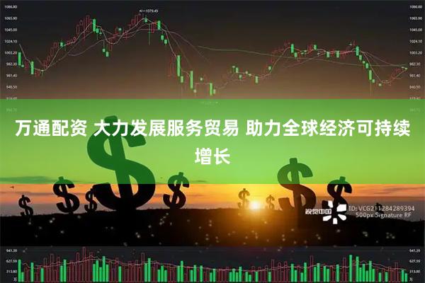 万通配资 大力发展服务贸易 助力全球经济可持续增长