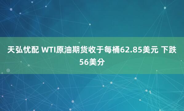 天弘忧配 WTI原油期货收于每桶62.85美元 下跌56美分