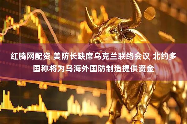 红腾网配资 美防长缺席乌克兰联络会议 北约多国称将为乌海外国防制造提供资金
