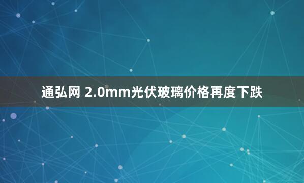 通弘网 2.0mm光伏玻璃价格再度下跌