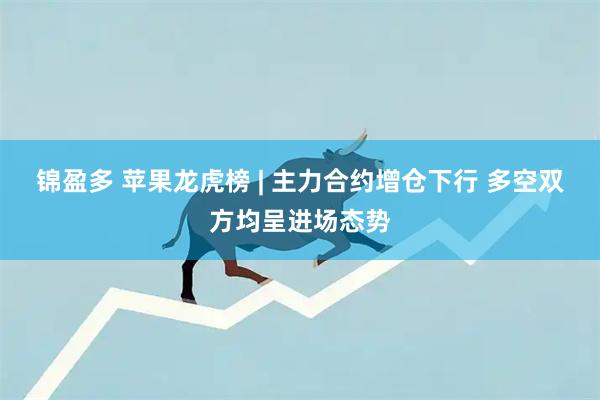 锦盈多 苹果龙虎榜 | 主力合约增仓下行 多空双方均呈进场态势