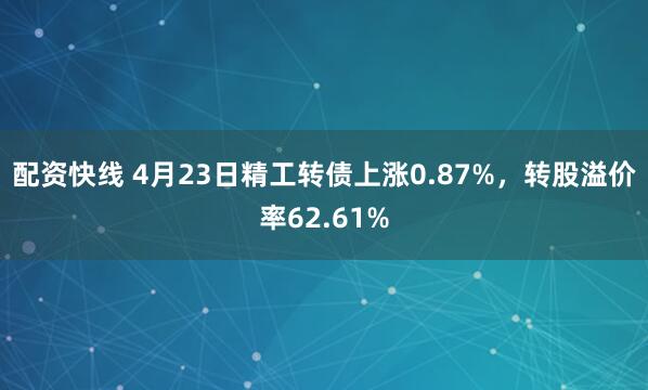 配资快线 4月23日精工转债上涨0.87%，转股溢价率62.61%