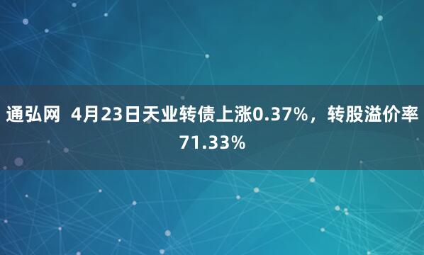 通弘网  4月23日天业转债上涨0.37%，转股溢价率71.33%