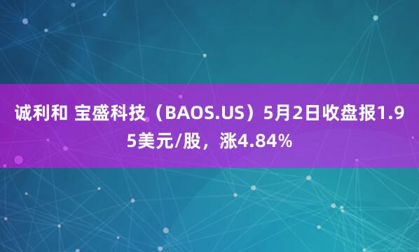 诚利和 宝盛科技（BAOS.US）5月2日收盘报1.95美元/股，涨4.84%
