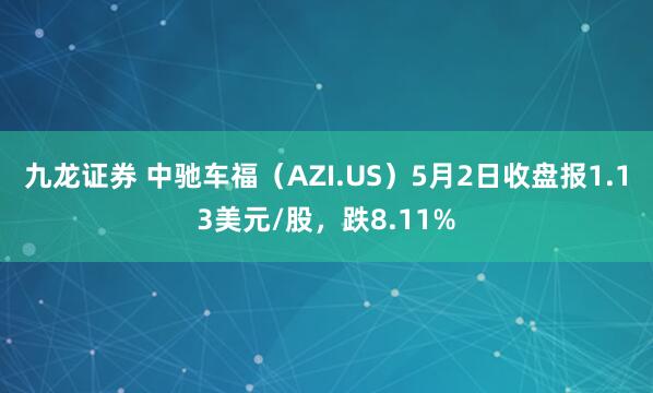 九龙证券 中驰车福（AZI.US）5月2日收盘报1.13美元/股，跌8.11%