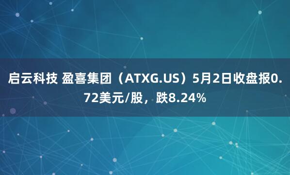 启云科技 盈喜集团（ATXG.US）5月2日收盘报0.72美元/股，跌8.24%