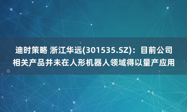 迪时策略 浙江华远(301535.SZ)：目前公司相关产品并未在人形机器人领域得以量产应用