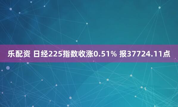 乐配资 日经225指数收涨0.51% 报37724.11点