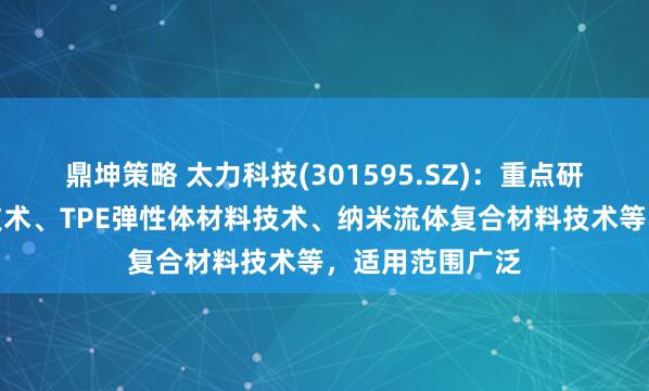鼎坤策略 太力科技(301595.SZ)：重点研究开发的真空技术、TPE弹性体材料技术、纳米流体复合材料技术等，适用范围广泛