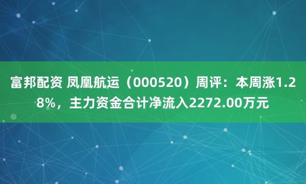 富邦配资 凤凰航运（000520）周评：本周涨1.28%，主力资金合计净流入2272.00万元