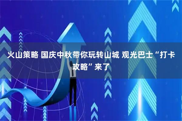 火山策略 国庆中秋带你玩转山城 观光巴士“打卡攻略”来了