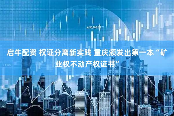 启牛配资 权证分离新实践 重庆颁发出第一本“矿业权不动产权证书”