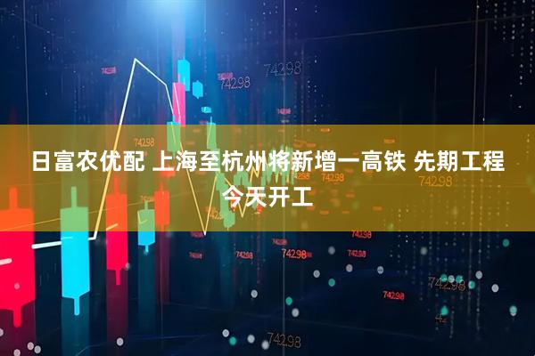 日富农优配 上海至杭州将新增一高铁 先期工程今天开工