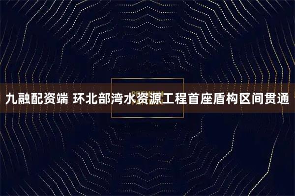 九融配资端 环北部湾水资源工程首座盾构区间贯通
