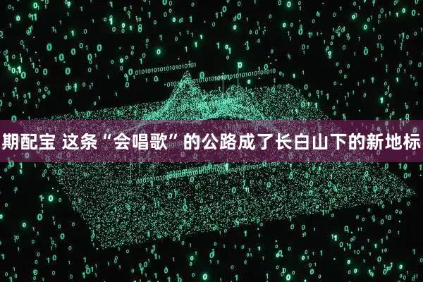 期配宝 这条“会唱歌”的公路成了长白山下的新地标