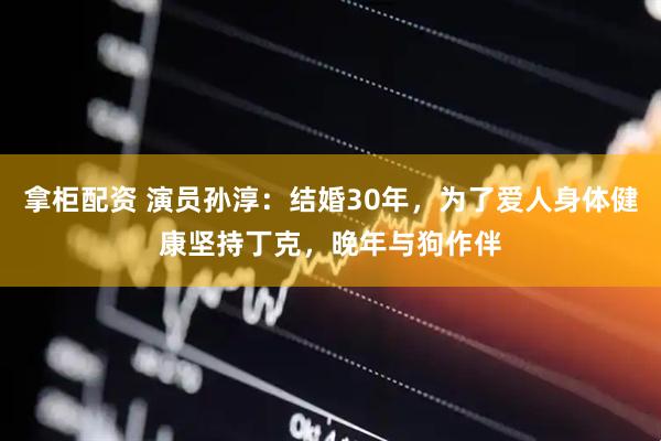 拿柜配资 演员孙淳：结婚30年，为了爱人身体健康坚持丁克，晚年与狗作伴