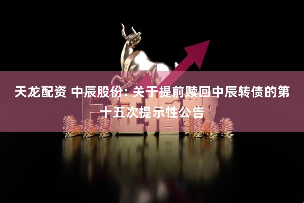 天龙配资 中辰股份: 关于提前赎回中辰转债的第十五次提示性公告