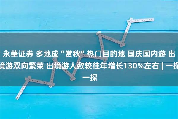 永華证券 多地成“赏秋”热门目的地 国庆国内游 出境游双向繁荣 出境游人数较往年增长130%左右 | 一探