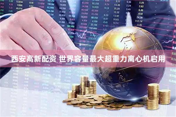 西安高新配资 世界容量最大超重力离心机启用
