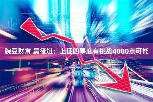 豌豆财富 吴筱斌：上证四季度有挑战4000点可能