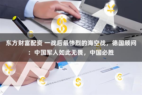 东方财富配资 一战后最惨烈的海空战，德国顾问：中国军人如此无畏，中国必胜