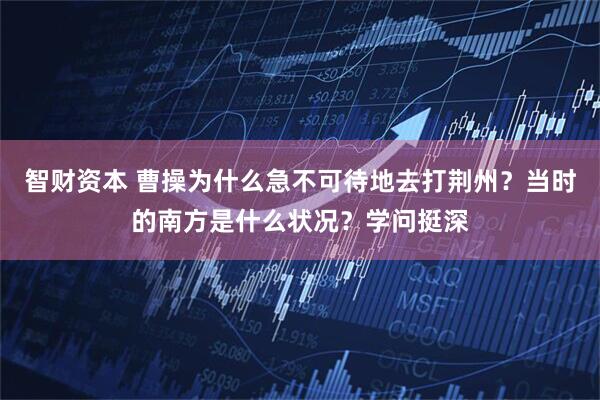 智财资本 曹操为什么急不可待地去打荆州？当时的南方是什么状况？学问挺深