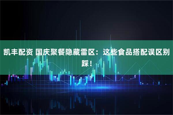 凯丰配资 国庆聚餐隐藏雷区：这些食品搭配误区别踩！