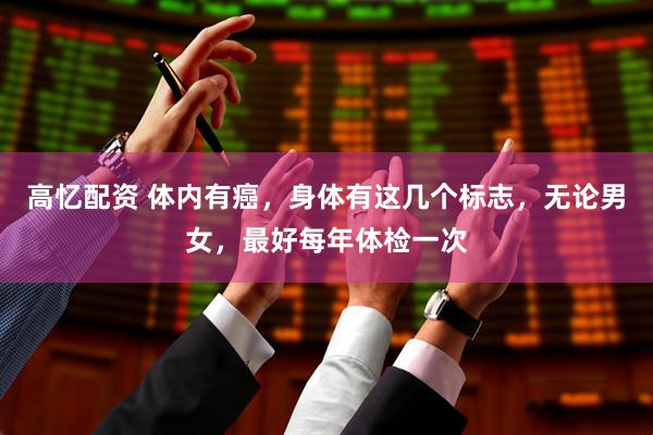 高忆配资 体内有癌，身体有这几个标志，无论男女，最好每年体检一次
