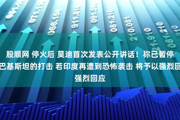股顺网 停火后 莫迪首次发表公开讲话！称已暂停对巴基斯坦的打击 若印度再遭到恐怖袭击 将予以强烈回应