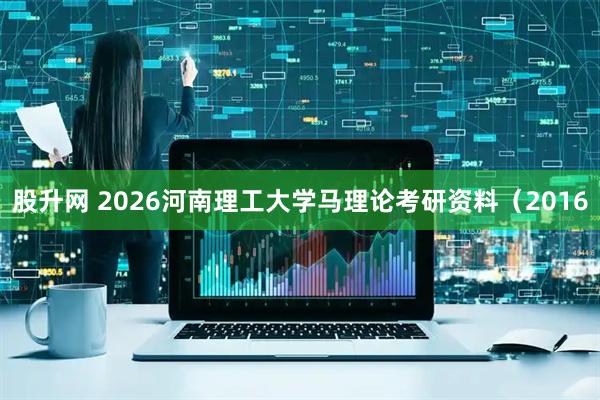 股升网 2026河南理工大学马理论考研资料(2016