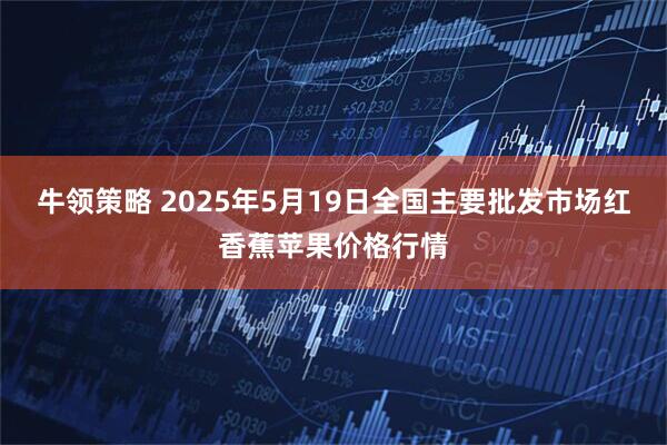 牛领策略 2025年5月19日全国主要批发市场红香蕉苹果价格行情