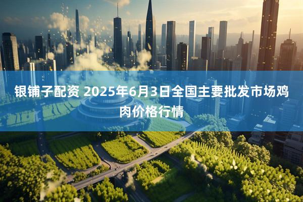 银铺子配资 2025年6月3日全国主要批发市场鸡肉价格行情