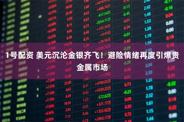 1号配资 美元沉沦金银齐飞！避险情绪再度引爆贵金属市场