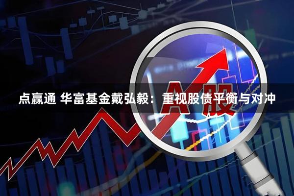 点赢通 华富基金戴弘毅：重视股债平衡与对冲