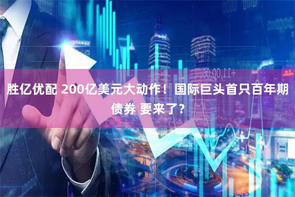 胜亿优配 200亿美元大动作！国际巨头首只百年期债券 要来了？