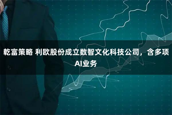 乾富策略 利欧股份成立数智文化科技公司，含多项AI业务