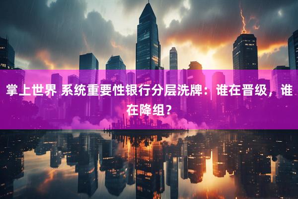 掌上世界 系统重要性银行分层洗牌：谁在晋级，谁在降组？
